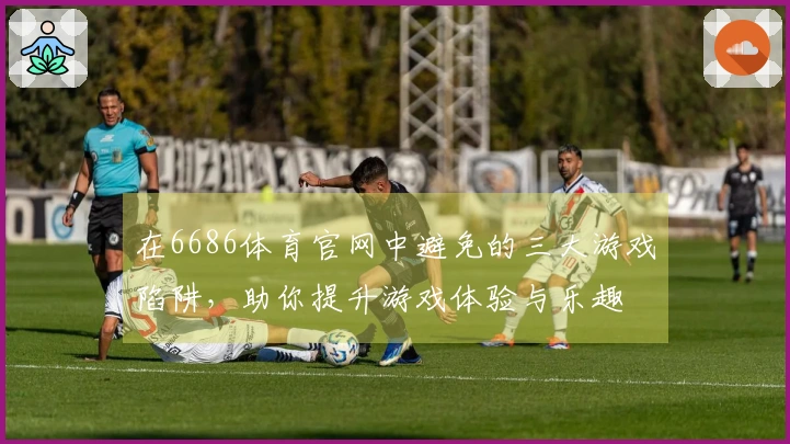 在6686体育官网中避免的三大游戏陷阱，助你提升游戏体验与乐趣