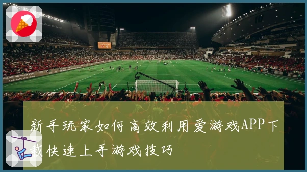 新手玩家如何高效利用爱游戏APP下载快速上手游戏技巧