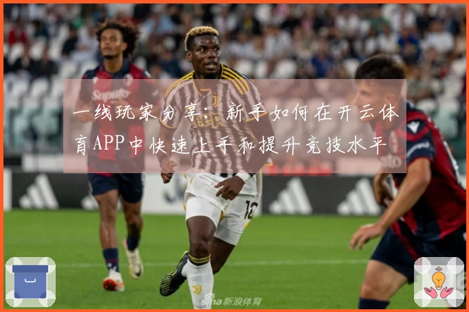 一线玩家分享：新手如何在开云体育APP中快速上手和提升竞技水平