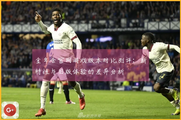 金年会官网游戏版本对比测评：新特性与旧版体验的差异分析