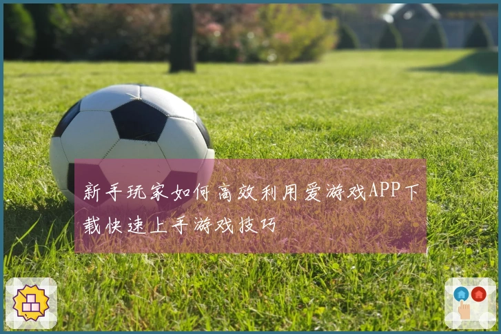 新手玩家如何高效利用爱游戏APP下载快速上手游戏技巧