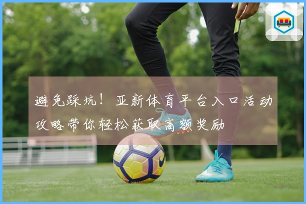避免踩坑！亚新体育平台入口活动攻略带你轻松获取高额奖励